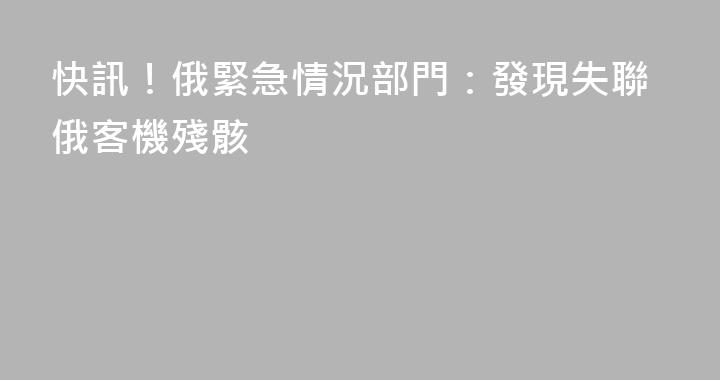 快訊！俄緊急情況部門：發現失聯俄客機殘骸