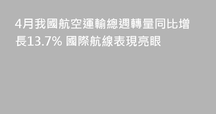 4月我國航空運輸總週轉量同比增長13.7% 國際航線表現亮眼