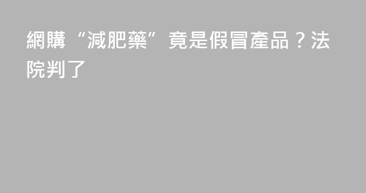 網購“減肥藥”竟是假冒產品？法院判了