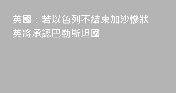英國：若以色列不結束加沙慘狀 英將承認巴勒斯坦國