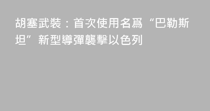 胡塞武裝：首次使用名爲“巴勒斯坦”新型導彈襲擊以色列