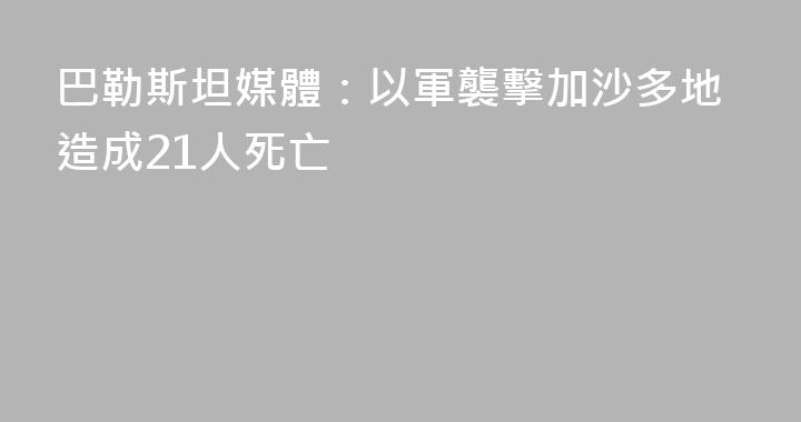 巴勒斯坦媒體：以軍襲擊加沙多地造成21人死亡