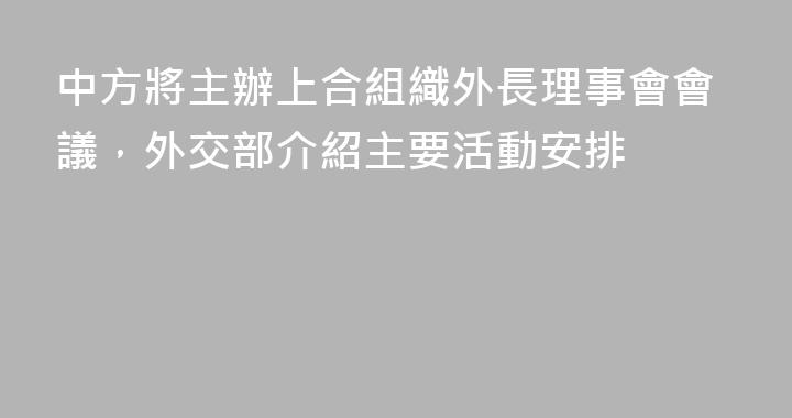 中方將主辦上合組織外長理事會會議，外交部介紹主要活動安排
