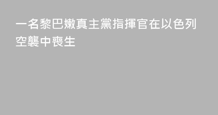 一名黎巴嫩真主黨指揮官在以色列空襲中喪生