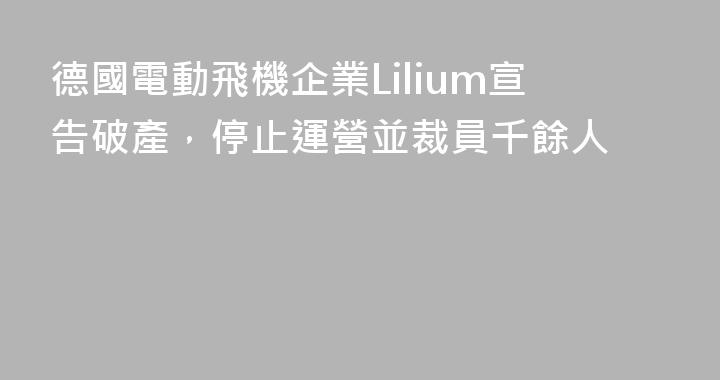 德國電動飛機企業Lilium宣告破產，停止運營並裁員千餘人