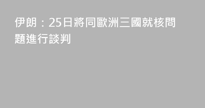 伊朗：25日將同歐洲三國就核問題進行談判