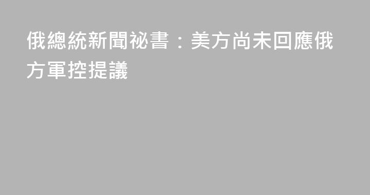 俄總統新聞祕書：美方尚未回應俄方軍控提議