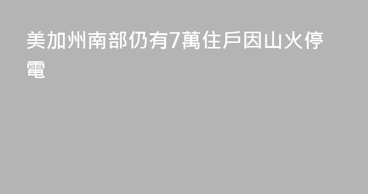 美加州南部仍有7萬住戶因山火停電