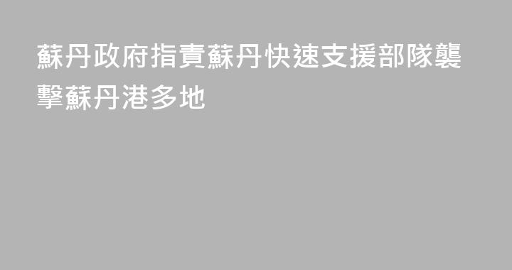 蘇丹政府指責蘇丹快速支援部隊襲擊蘇丹港多地