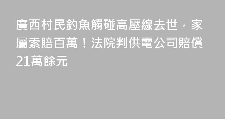 廣西村民釣魚觸碰高壓線去世，家屬索賠百萬！法院判供電公司賠償21萬餘元