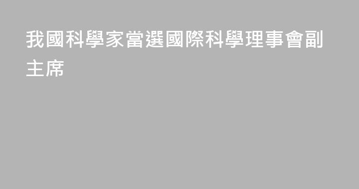 我國科學家當選國際科學理事會副主席