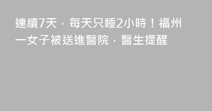 連續7天，每天只睡2小時！福州一女子被送進醫院，醫生提醒