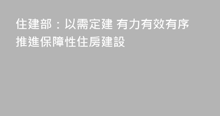 住建部：以需定建 有力有效有序推進保障性住房建設