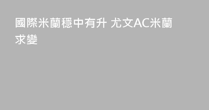 國際米蘭穩中有升 尤文AC米蘭求變