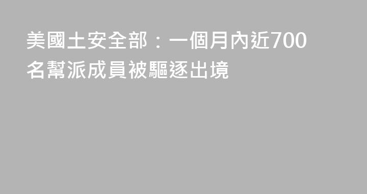 美國土安全部：一個月內近700名幫派成員被驅逐出境