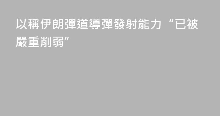 以稱伊朗彈道導彈發射能力“已被嚴重削弱”
