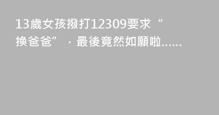 13歲女孩撥打12309要求“換爸爸”，最後竟然如願啦……
