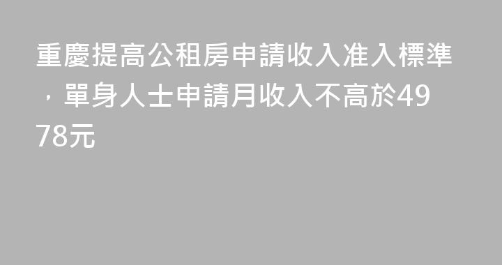 重慶提高公租房申請收入准入標準，單身人士申請月收入不高於4978元