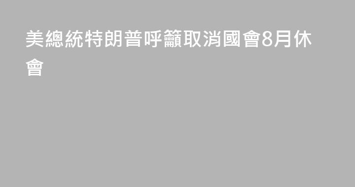 美總統特朗普呼籲取消國會8月休會