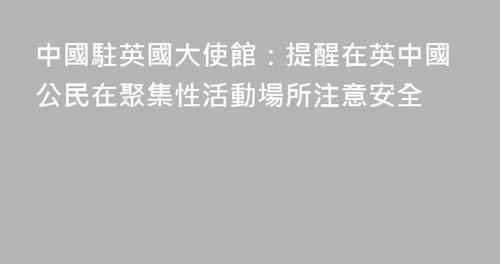 中國駐英國大使館：提醒在英中國公民在聚集性活動場所注意安全