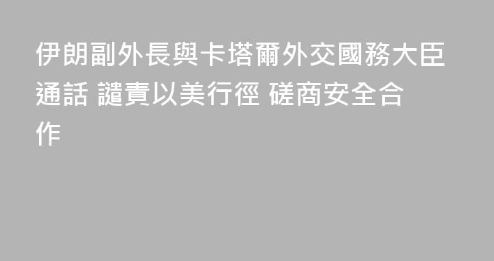伊朗副外長與卡塔爾外交國務大臣通話 譴責以美行徑 磋商安全合作