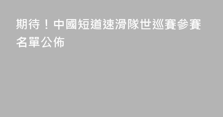 期待！中國短道速滑隊世巡賽參賽名單公佈