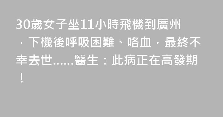30歲女子坐11小時飛機到廣州，下機後呼吸困難、咯血，最終不幸去世……醫生：此病正在高發期！