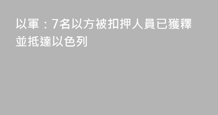 以軍：7名以方被扣押人員已獲釋並抵達以色列