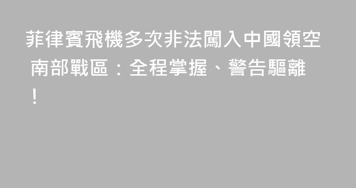 菲律賓飛機多次非法闖入中國領空 南部戰區：全程掌握、警告驅離！