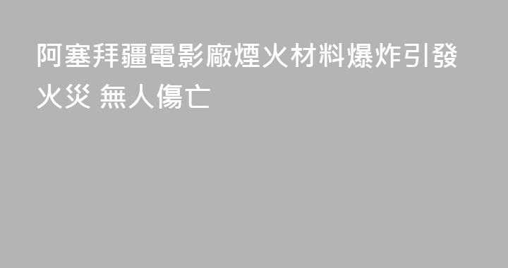 阿塞拜疆電影廠煙火材料爆炸引發火災 無人傷亡
