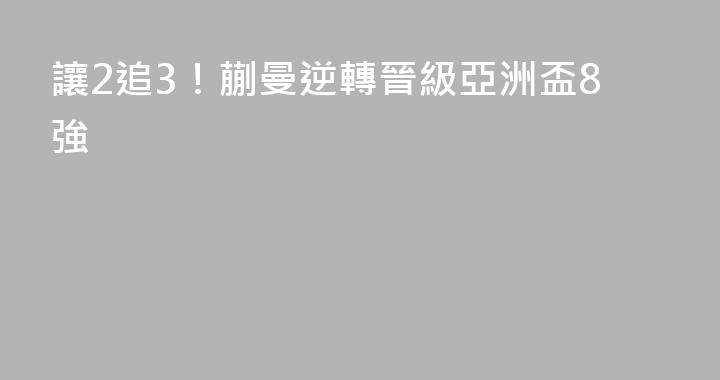 讓2追3！蒯曼逆轉晉級亞洲盃8強