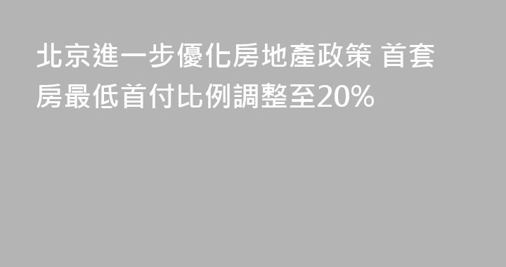 北京進一步優化房地產政策 首套房最低首付比例調整至20%