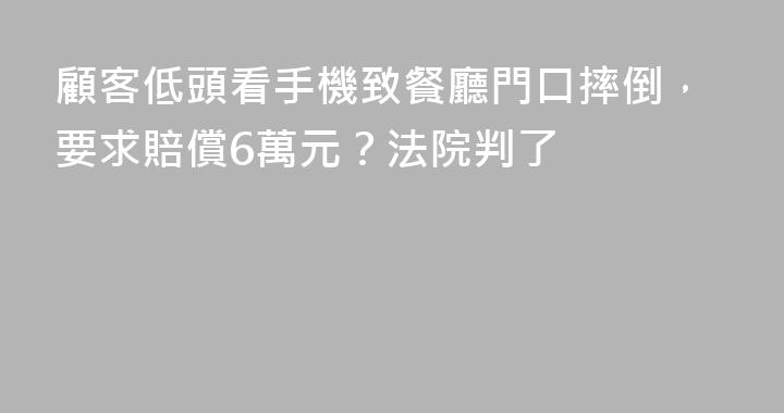 顧客低頭看手機致餐廳門口摔倒，要求賠償6萬元？法院判了