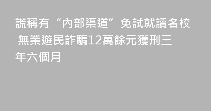謊稱有“內部渠道”免試就讀名校 無業遊民詐騙12萬餘元獲刑三年六個月