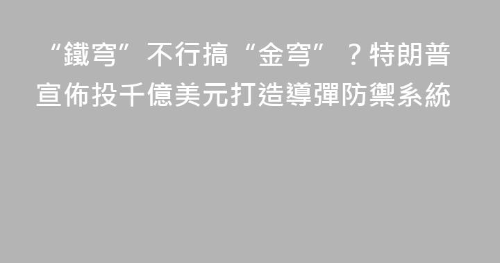 “鐵穹”不行搞“金穹”？特朗普宣佈投千億美元打造導彈防禦系統