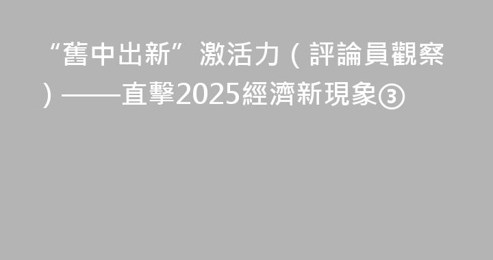 “舊中出新”激活力（評論員觀察）——直擊2025經濟新現象③