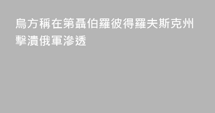 烏方稱在第聶伯羅彼得羅夫斯克州擊潰俄軍滲透