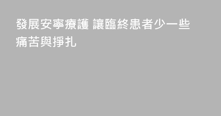 發展安寧療護 讓臨終患者少一些痛苦與掙扎