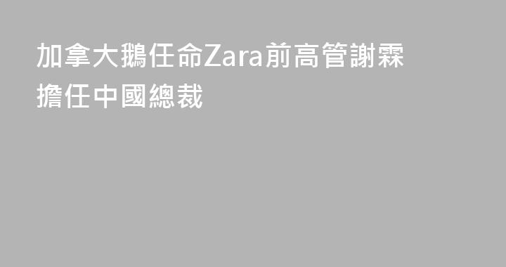 加拿大鵝任命Zara前高管謝霖擔任中國總裁