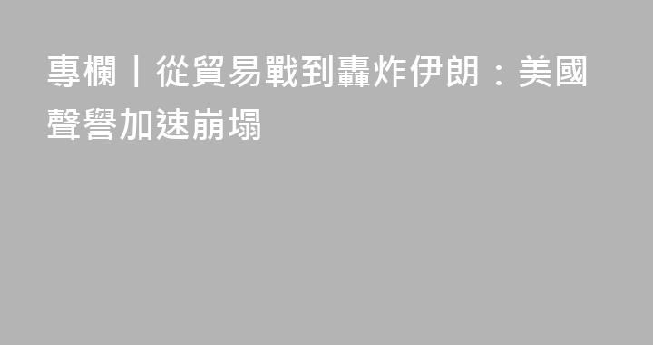 專欄丨從貿易戰到轟炸伊朗：美國聲譽加速崩塌