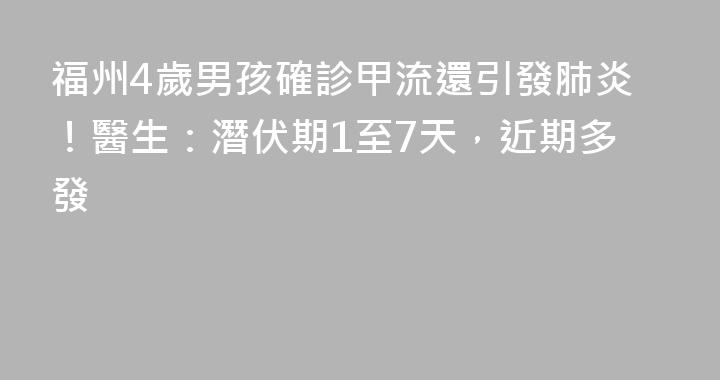 福州4歲男孩確診甲流還引發肺炎！醫生：潛伏期1至7天，近期多發