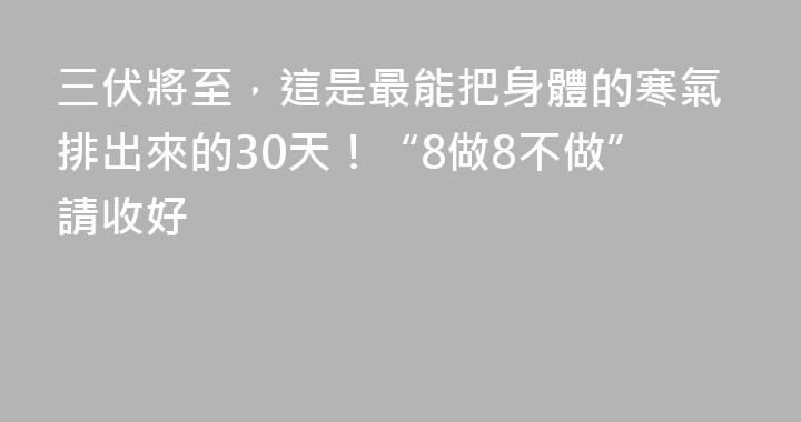 三伏將至，這是最能把身體的寒氣排出來的30天！“8做8不做”請收好