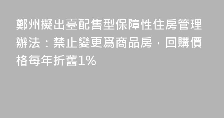 鄭州擬出臺配售型保障性住房管理辦法：禁止變更爲商品房，回購價格每年折舊1%