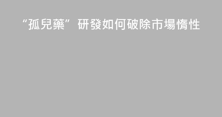“孤兒藥”研發如何破除市場惰性