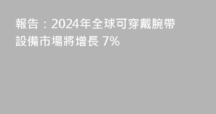 報告：2024年全球可穿戴腕帶設備市場將增長 7%