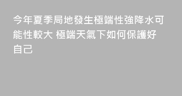 今年夏季局地發生極端性強降水可能性較大 極端天氣下如何保護好自己