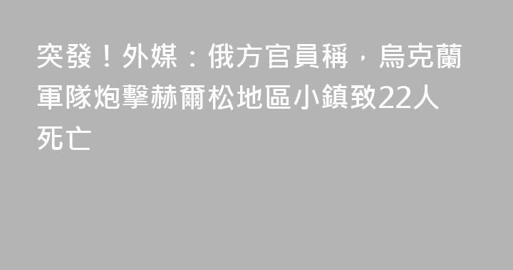 突發！外媒：俄方官員稱，烏克蘭軍隊炮擊赫爾松地區小鎮致22人死亡