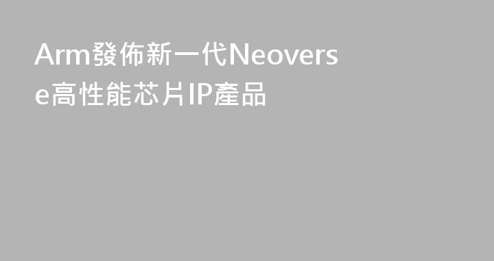 Arm發佈新一代Neoverse高性能芯片IP產品