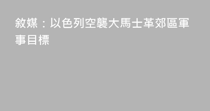 敘媒：以色列空襲大馬士革郊區軍事目標