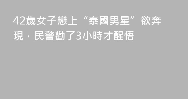 42歲女子戀上“泰國男星”欲奔現，民警勸了3小時才醒悟